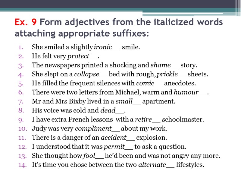 Ex. 9 Form adjectives from the italicized words attaching appropriate suffixes: She smiled a